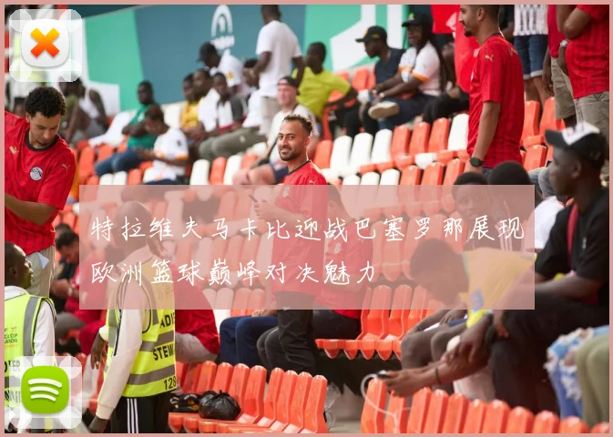 特拉维夫马卡比迎战巴塞罗那展现欧洲篮球巅峰对决魅力