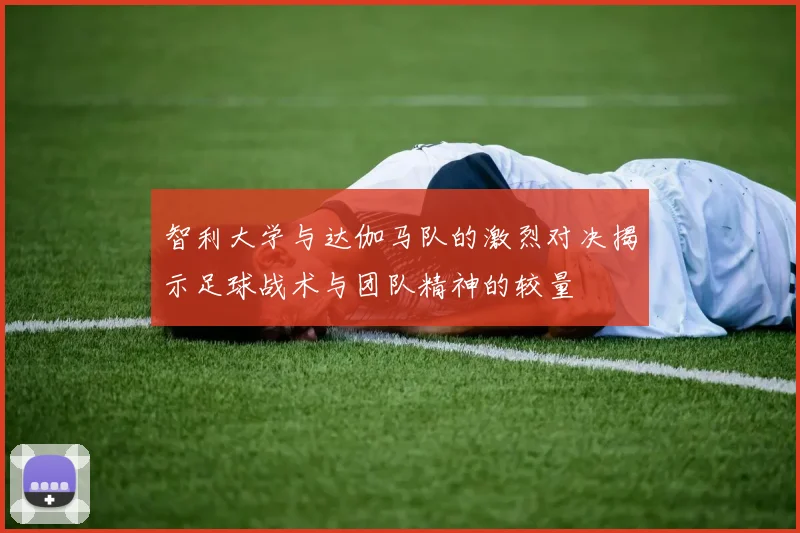智利大学与达伽马队的激烈对决揭示足球战术与团队精神的较量